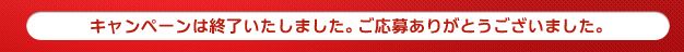 キャンペーンは終了いたしました。ご応募ありがとうございました。